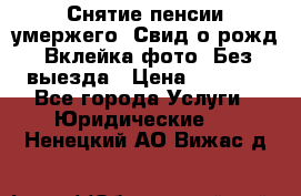 Снятие пенсии умержего. Свид.о рожд. Вклейка фото. Без выезда › Цена ­ 3 000 - Все города Услуги » Юридические   . Ненецкий АО,Вижас д.